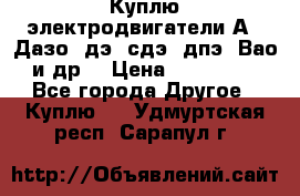 Куплю электродвигатели А4, Дазо, дэ, сдэ, дпэ, Вао и др. › Цена ­ 100 000 - Все города Другое » Куплю   . Удмуртская респ.,Сарапул г.